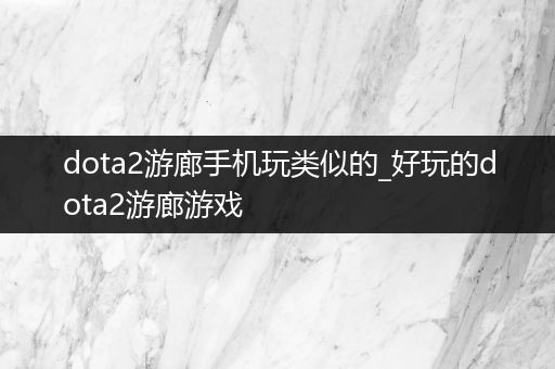 dota2游廊手机玩类似的_好玩的dota2游廊游戏