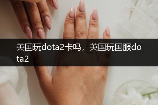 英国玩dota2卡吗，英国玩国服dota2