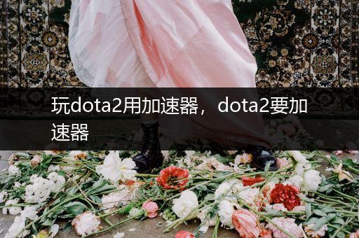 玩dota2用加速器，dota2要加速器