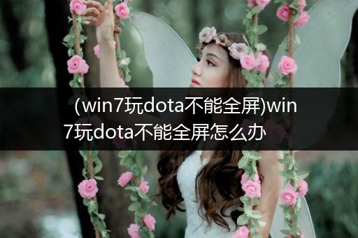 （win7玩dota不能全屏)win7玩dota不能全屏怎么办