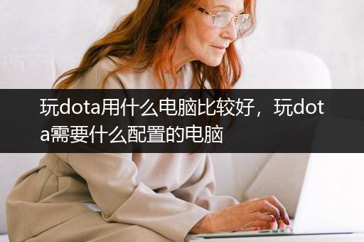 玩dota用什么电脑比较好，玩dota需要什么配置的电脑