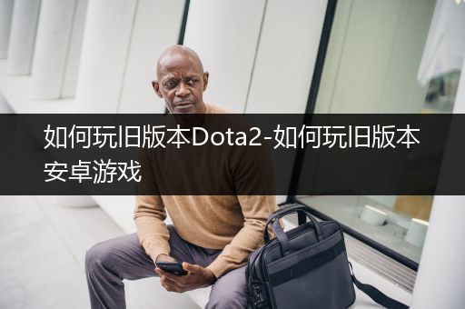 如何玩旧版本Dota2-如何玩旧版本安卓游戏