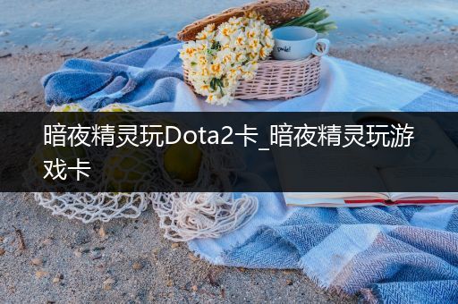 暗夜精灵玩Dota2卡_暗夜精灵玩游戏卡