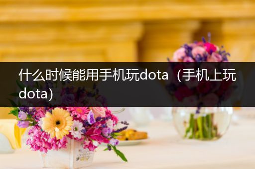 什么时候能用手机玩dota（手机上玩dota）