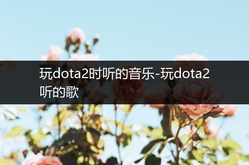 玩dota2时听的音乐-玩dota2听的歌