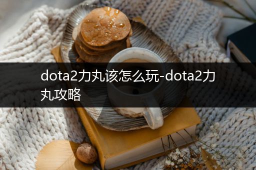 dota2力丸该怎么玩-dota2力丸攻略