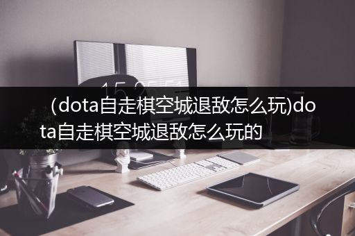 （dota自走棋空城退敌怎么玩)dota自走棋空城退敌怎么玩的