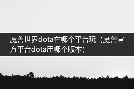 魔兽世界dota在哪个平台玩（魔兽官方平台dota用哪个版本）