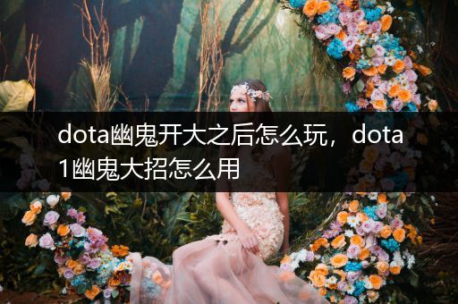 dota幽鬼开大之后怎么玩，dota1幽鬼大招怎么用