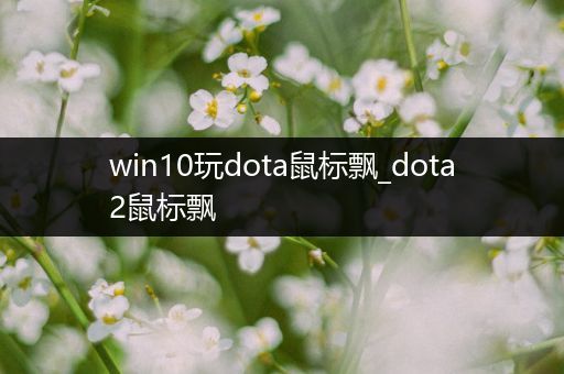 win10玩dota鼠标飘_dota2鼠标飘