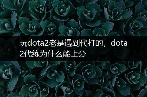 玩dota2老是遇到代打的，dota2代练为什么能上分