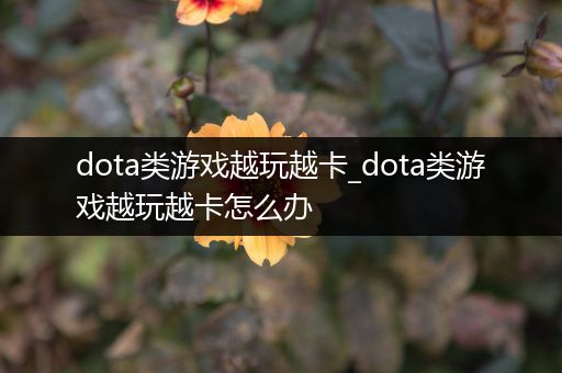 dota类游戏越玩越卡_dota类游戏越玩越卡怎么办