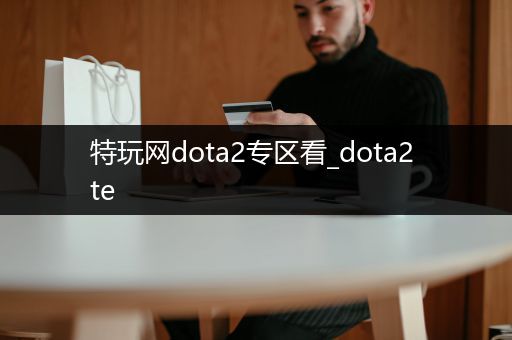 特玩网dota2专区看_dota2 te