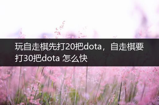 玩自走棋先打20把dota，自走棋要打30把dota 怎么快