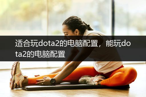 适合玩dota2的电脑配置，能玩dota2的电脑配置