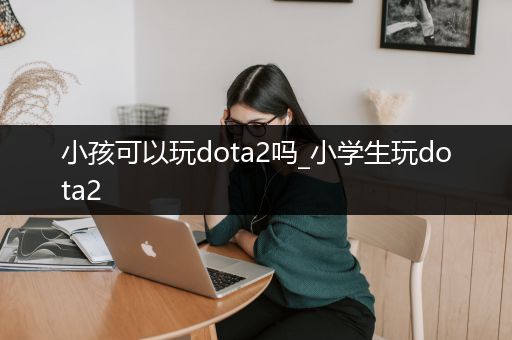 小孩可以玩dota2吗_小学生玩dota2