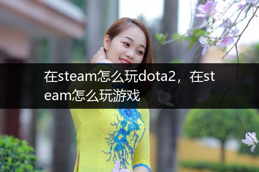 在steam怎么玩dota2，在steam怎么玩游戏