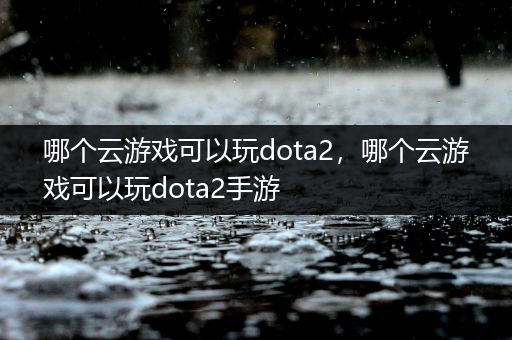 哪个云游戏可以玩dota2，哪个云游戏可以玩dota2手游