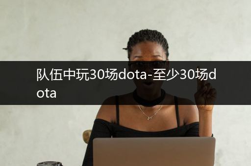 队伍中玩30场dota-至少30场dota