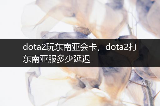 dota2玩东南亚会卡，dota2打东南亚服多少延迟