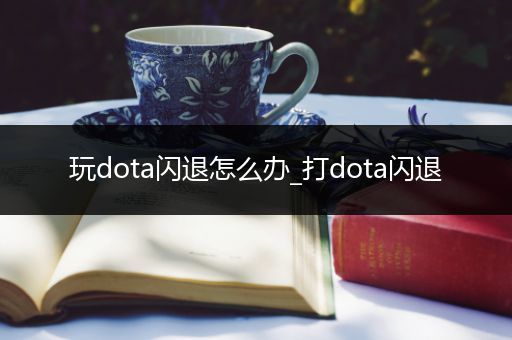 玩dota闪退怎么办_打dota闪退