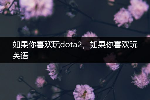 如果你喜欢玩dota2，如果你喜欢玩英语