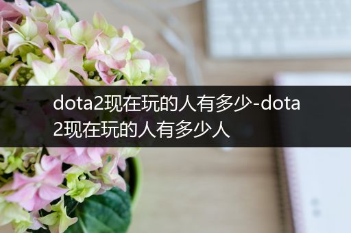 dota2现在玩的人有多少-dota2现在玩的人有多少人