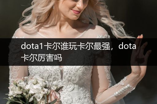 dota1卡尔谁玩卡尔最强，dota卡尔厉害吗