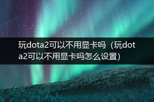 玩dota2可以不用显卡吗（玩dota2可以不用显卡吗怎么设置）