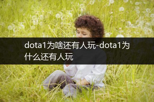 dota1为啥还有人玩-dota1为什么还有人玩