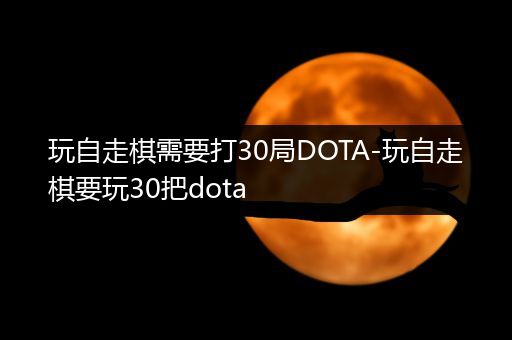 玩自走棋需要打30局DOTA-玩自走棋要玩30把dota