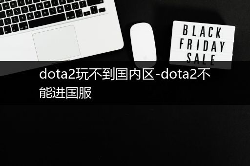 dota2玩不到国内区-dota2不能进国服