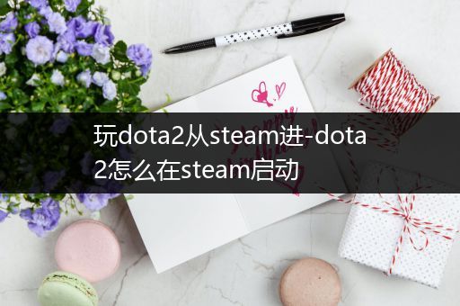 玩dota2从steam进-dota2怎么在steam启动