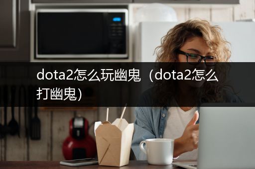 dota2怎么玩幽鬼（dota2怎么打幽鬼）