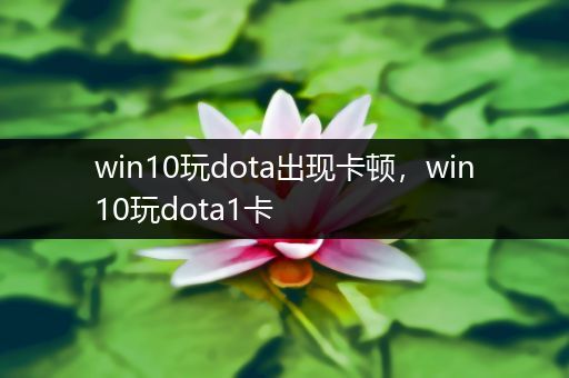 win10玩dota出现卡顿，win10玩dota1卡