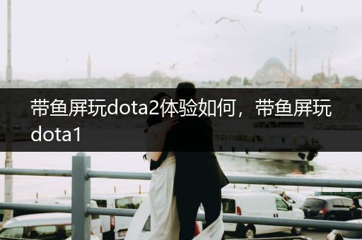 带鱼屏玩dota2体验如何，带鱼屏玩dota1