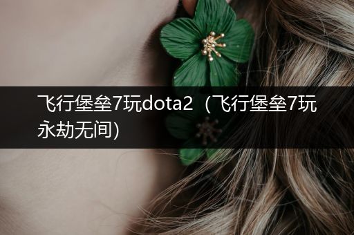 飞行堡垒7玩dota2（飞行堡垒7玩永劫无间）
