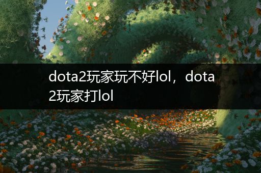 dota2玩家玩不好lol，dota2玩家打lol