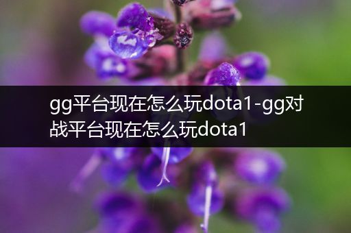 gg平台现在怎么玩dota1-gg对战平台现在怎么玩dota1