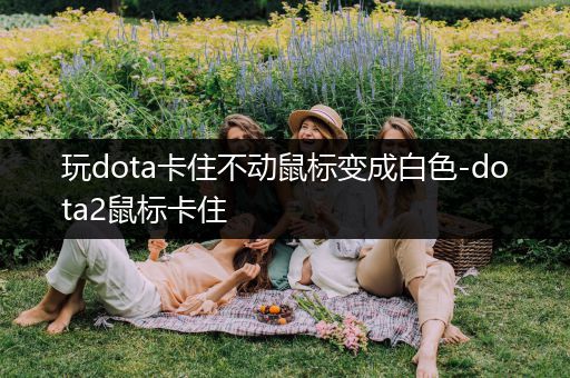 玩dota卡住不动鼠标变成白色-dota2鼠标卡住