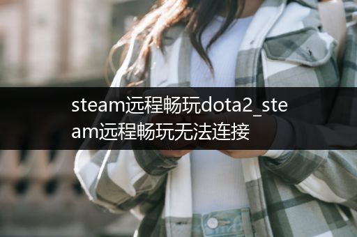 steam远程畅玩dota2_steam远程畅玩无法连接