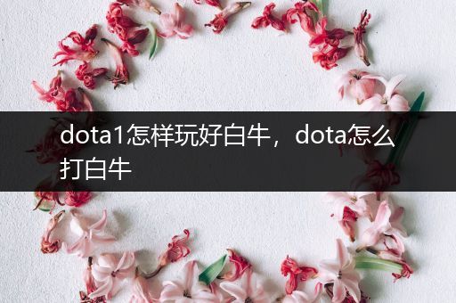 dota1怎样玩好白牛，dota怎么打白牛