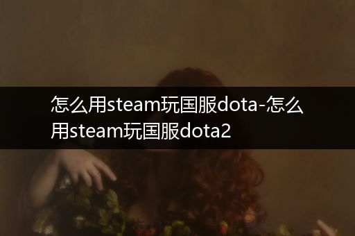 怎么用steam玩国服dota-怎么用steam玩国服dota2