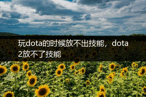 玩dota的时候放不出技能，dota2放不了技能