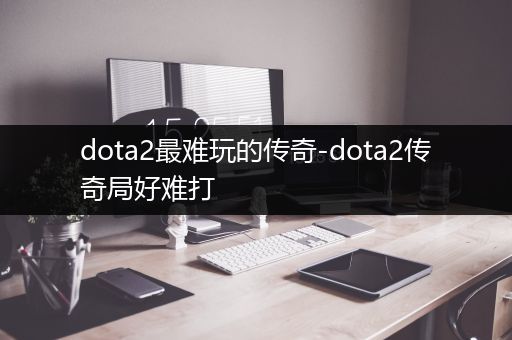 dota2最难玩的传奇-dota2传奇局好难打