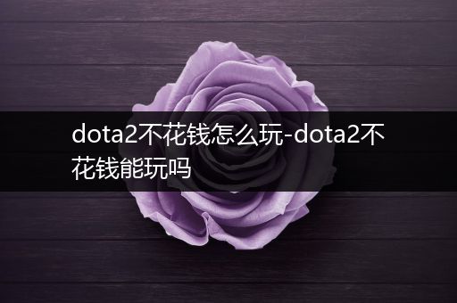 dota2不花钱怎么玩-dota2不花钱能玩吗