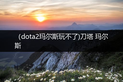 （dota2玛尔斯玩不了)刀塔 玛尔斯