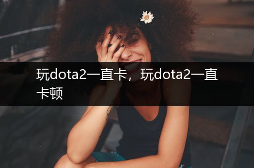 玩dota2一直卡，玩dota2一直卡顿