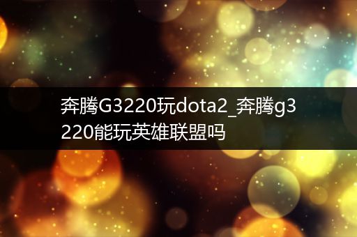 奔腾G3220玩dota2_奔腾g3220能玩英雄联盟吗
