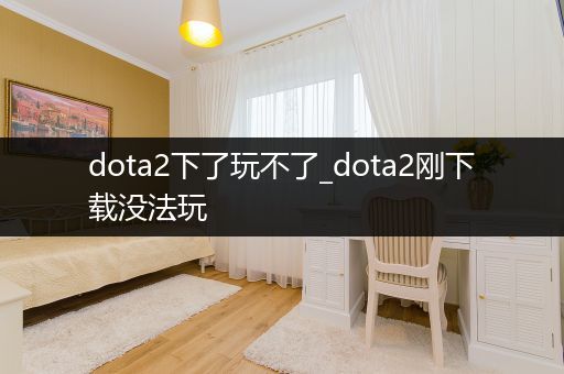 dota2下了玩不了_dota2刚下载没法玩